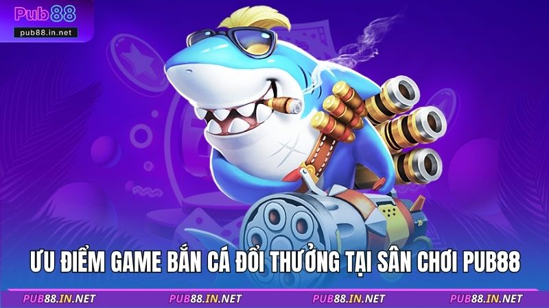 Ưu điểm game bắn cá đổi thưởng tại sân chơi Pub88
